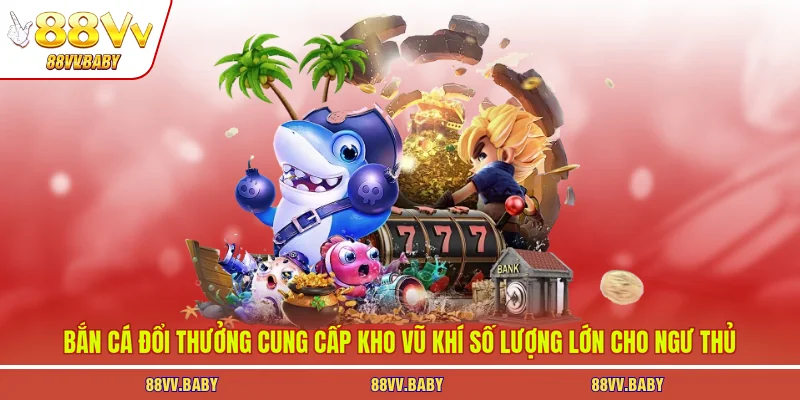 Bắn cá đổi thưởng cung cấp kho vũ khí số lượng lớn cho ngư thủ