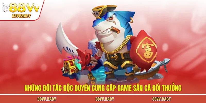 Những đối tác độc quyền cung cấp game săn cá đổi thưởng