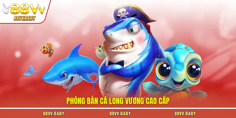 Phòng bắn cá long vương cao cấp