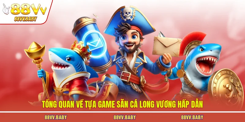 Tổng quan về tựa game săn cá long vương hấp dẫn